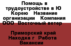 Помощь в трудоустройстве в Ю. Корею › Название организации ­ Компания ООО “Восточный ветер” - Приморский край, Находка г. Работа » Вакансии   